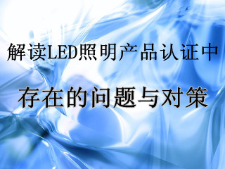 解读LED照明产品认证中存在的问题与对策